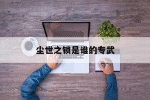 尘世之锁是谁的专武