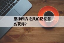 原神四方之风的记忆怎么获得？