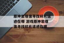 原神岩尊像寻找碎片遗迹在哪 游戏原神岩尊像寻找碎片遗迹在哪
