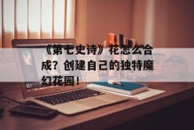 《第七史诗》花怎么合成？创建自己的独特魔幻花园！