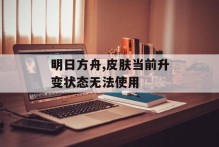 明日方舟,皮肤当前升变状态无法使用