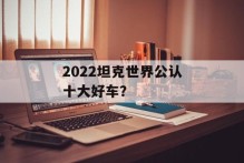 2022坦克世界公认十大好车？