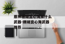 原神珊瑚宫心海用什么武器-珊瑚宫心海武器推荐
