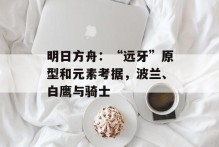 明日方舟：“远牙”原型和元素考据，波兰、白鹰与骑士