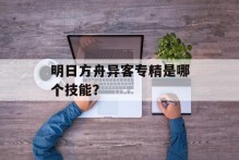 明日方舟异客专精是哪个技能？