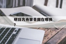 明日方舟背景图在哪换？