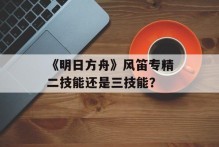 《明日方舟》风笛专精二技能还是三技能？