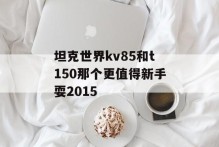 坦克世界kv85和t150那个更值得新手耍2015