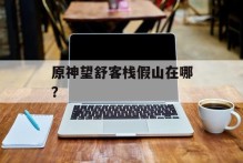 原神望舒客栈假山在哪？