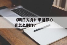 《明日方舟》手游静心膏怎么制作？