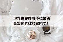 坦克世界在哪个位置修改军团名称和军团字？