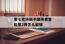 第七史诗新手继承者冒险第2弹怎么解锁