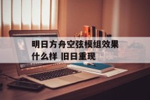 明日方舟空弦模组效果什么样 旧日重现