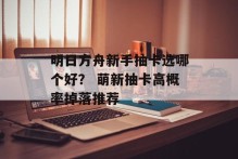 明日方舟新手抽卡选哪个好？ 萌新抽卡高概率掉落推荐