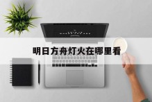 明日方舟灯火在哪里看