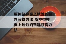 原神祭神奏上锈蚀的钥匙获得方法 原神祭神奏上锈蚀的钥匙获得办法