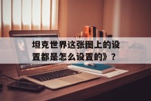 坦克世界这张图上的设置都是怎么设置的》？