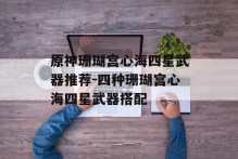 原神珊瑚宫心海四星武器推荐-四种珊瑚宫心海四星武器搭配