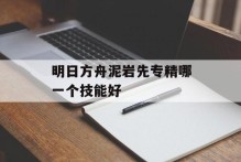 明日方舟泥岩先专精哪一个技能好