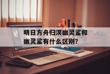 明日方舟归溟幽灵鲨和幽灵鲨有什么区别？