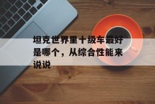 坦克世界里十级车最好是哪个，从综合性能来说说