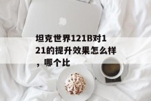 坦克世界121B对121的提升效果怎么样，哪个比