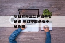 明日方舟三幻神四基石是谁 三幻神四基石干员攻略