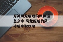 原神风龙废墟的风神瞳怎么拿-风龙废墟的风神瞳拿取攻略