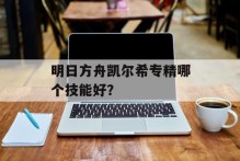 明日方舟凯尔希专精哪个技能好？
