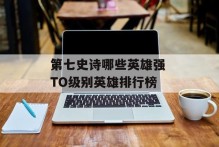 第七史诗哪些英雄强 TO级别英雄排行榜