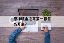 原神琉金之章第一幕怎么开启？