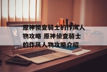 原神侦查骑士的作风人物攻略 原神侦查骑士的作风人物攻略介绍