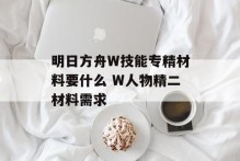 明日方舟W技能专精材料要什么 W人物精二材料需求