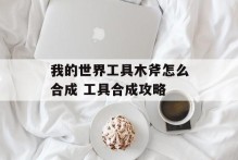 我的世界工具木斧怎么合成 工具合成攻略
