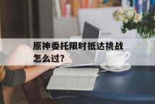 原神委托限时抵达挑战怎么过？