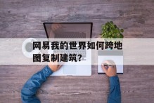 网易我的世界如何跨地图复制建筑？