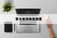 第七史诗角色强度