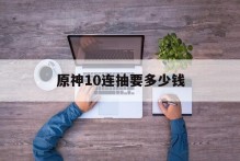 原神10连抽要多少钱