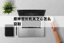 原神恒长机关之心怎么获取