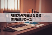 明日方舟充值组合包是否只能购买一次