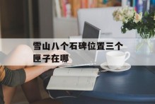 雪山八个石碑位置三个匣子在哪