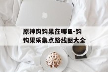 原神钩钩果在哪里-钩钩果采集点路线图大全