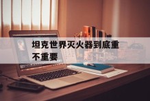 坦克世界灭火器到底重不重要