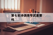 第七史诗偶像专武重要吗