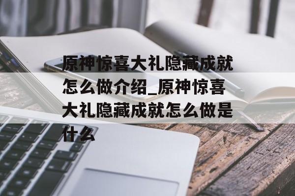 原神惊喜大礼隐藏成就怎么做介绍_原神惊喜大礼隐藏成就怎么做是什么