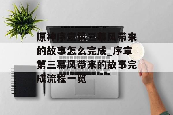 原神序章第三幕风带来的故事怎么完成_序章第三幕风带来的故事完成流程一览