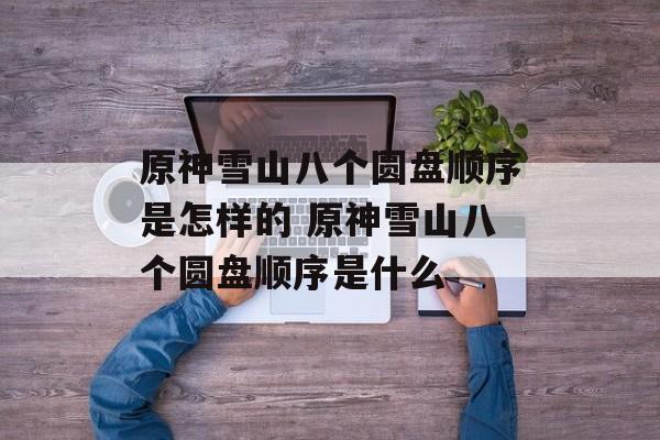 原神雪山八个圆盘顺序是怎样的 原神雪山八个圆盘顺序是什么