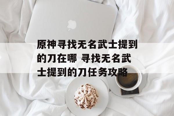 原神寻找无名武士提到的刀在哪 寻找无名武士提到的刀任务攻略