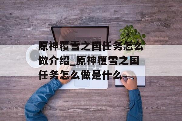 原神覆雪之国任务怎么做介绍_原神覆雪之国任务怎么做是什么