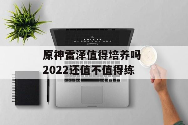 原神雷泽值得培养吗 2022还值不值得练